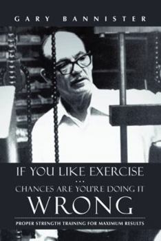 Paperback If You Like Exercise ... Chances Are You're Doing It Wrong: Proper Strength Training for Maximum Results Book