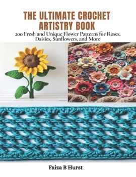 The Ultimate Crochet Artistry Book: 200 Fresh and Unique Flower Patterns for Roses, Daisies, Sunflowers, and More