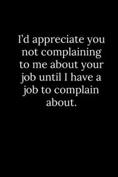 I'd appreciate you not complaining to me about your job until I have a job to complain about.
