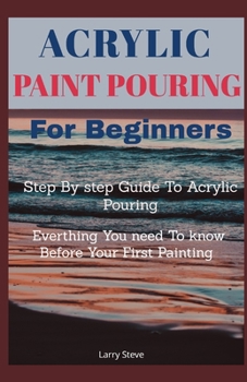 Paperback Acrylic Paint Pouring For Beginners: Step By Step Guide To Acrylic Pouring: Everthing You Need To know Before Your First Painting Book