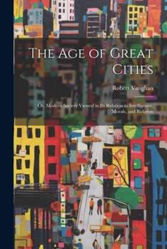 Paperback The Age of Great Cities: Or, Modern Society Viewed in Its Relation to Intelligence, Morals, and Religion Book