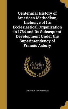 Hardcover Centennial History of American Methodism, Inclusive of Its Ecclesiastical Organization in 1784 and Its Subsequent Development Under the Superintendenc Book