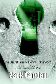 The Secret Files of Henry F. Sherwood: ...a comprehensive biography of a pioneer computer genius, and CIA spy