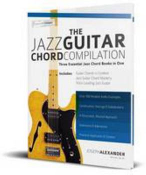 Paperback The Jazz Guitar Chord Compilation: Three Essential Jazz Chord Books in One (Learn How to Play Jazz Guitar) Book