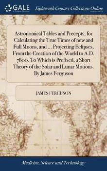 Hardcover Astronomical Tables and Precepts, for Calculating the True Times of new and Full Moons, and ... Projecting Eclipses, From the Creation of the World to Book