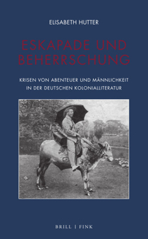 Eskapade Und Beherrschung: Krisen Von Abenteuer Und Mannlichkeit in Der Deutschen Kolonialliteratur