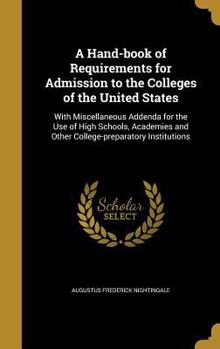 Hardcover A Hand-book of Requirements for Admission to the Colleges of the United States: With Miscellaneous Addenda for the Use of High Schools, Academies and Book