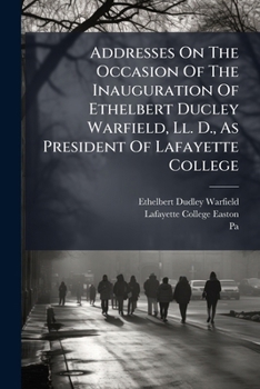 Addresses On The Occasion Of The Inauguration Of Ethelbert Ducley Warfield, Ll. D., As President Of Lafayette College