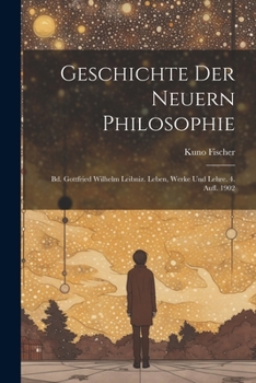 Geschichte Der Neuern Philosophie: Bd. Gottfried Wilhelm Leibniz. Leben, Werke Und Lehre. 4. Aufl. 1902