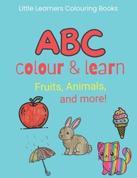 ABC Colour and Learn: Fruits, Animals, and More!: A Journey Through Letters and Words for Young Minds Aged 2-5 (Little Learners Colouring Books)