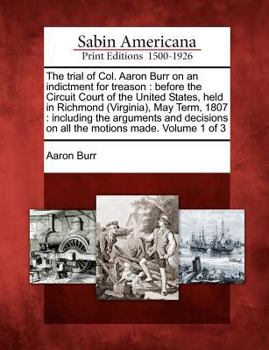 Paperback The Trial of Col. Aaron Burr on an Indictment for Treason: Before the Circuit Court of the United States, Held in Richmond (Virginia), May Term, 1807: Book