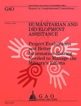 Paperback Humanitarian and Development Assistance: Project Evaluations and Better Information Sharing Needed to Manage the Military's Efforts Book