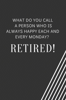 What do you call a person who is always happy each and every Monday? Retired!: Blank Lined Journal Coworker Notebook Employees Appreciation Funny Gag Gift Boss (cute notebook notepads for work gifts o