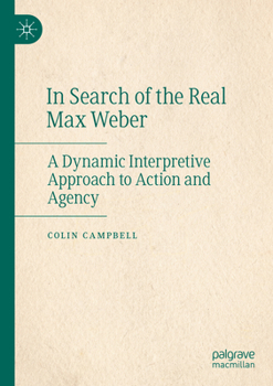 In Search of the Real Max Weber : A Dynamic Interpretive Approach to Action and Agency