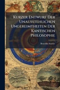 Kurzer Entwurf Der Unausstehlichen Ungereimtheiten Der Kantischen Philosophie...