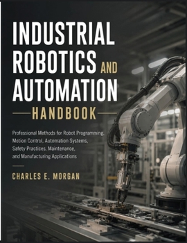 Paperback Industrial Robotics and Automation Handbook: Professional Methods for Robot Programming, Motion Control, Automation Systems, Safety Practices, Mainten Book