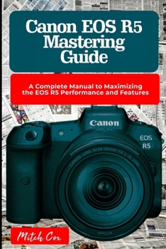 Paperback Canon EOS R5 Mastering Guide: A Complete Manual to Maximizing the EOS R5 Performance and Features Book