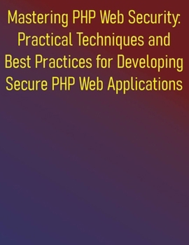 Paperback Mastering PHP Web Security: Practical Techniques and Best Practices for Developing Secure PHP Web Applications: A Comprehensive Guide to Building and Book