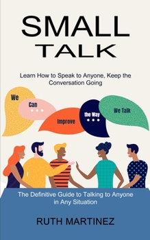 Paperback Small Talk: Learn How to Speak to Anyone, Keep the Conversation Going (The Definitive Guide to Talking to Anyone in Any Situation) Book