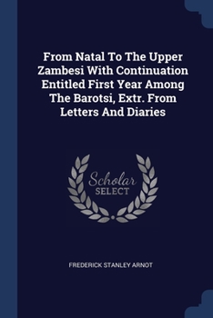 From Natal To The Upper Zambesi With Continuation Entitled First Year Among The Barotsi, Extr. From Letters And Diaries...