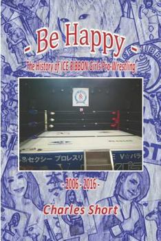 Paperback Be Happy - The History of Ice Ribbon Girls Pro-Wrestling: 2006-2016 Book