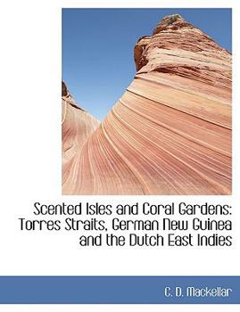Scented Isles and Coral Gardens : Torres Straits, German New Guinea and the Dutch East Indies