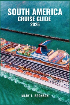 SOUTH AMERICA CRUISE GUIDE 2025: Sail Through Brazil, Argentina, Chile & Peru – A Cruise Adventure Across Vibrant Cities and Untamed Coastlines