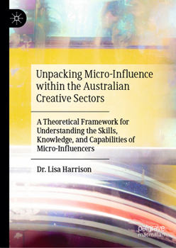 Hardcover Unpacking Micro-Influence Within the Australian Creative Sectors: A Theoretical Framework for Understanding the Skills, Knowledge, and Capabilities of Book