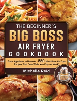 The Beginner's Big Boss Air Fryer Cookbook: From Appetizers to Desserts - 550 Must-Have Air Fryer Recipes That Cook While You Play