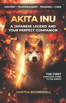 Akita Inu: A Japanese Legend and Your Perfect Companion: The Complete Guide to the History, Temperament, Training and Care of the Japanese Breed