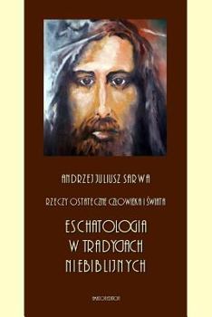 Rzeczy Ostateczne Czlowieka I Swiata: Eschatologia W Tradycjach Niebiblijnych