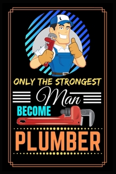 Only The Strongest Man Become Plumber: Blank Lined Journal For Plumbers, Funny Plumbers Gift Idea for Christmas or Birthday, Funny Plumbers Notebook, ... Journal for plumbers, Lined notebook