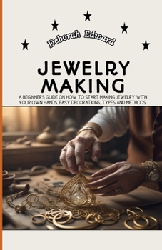Jewelry Making for Beginners: A Beginner's Guide On How To Start Making Jewelry with Your own Hands, Easy Decorations, Types and Methods
