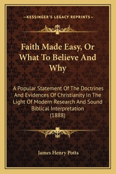 Faith Made Easy, Or What To Believe And Why: A Popular Statement Of The Doctrines And Evidences Of Christianity In The Light Of Modern Research And Sound Biblical Interpretation