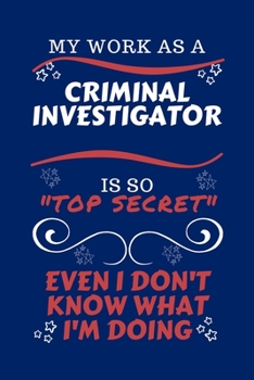 My Work As A Criminal Investigator Is So Top Secret Even I Don't Know What I'm Doing: Perfect Gag Gift For A Top Secret Criminal Investigator | Blank ... | Job | Humour and Banter | Birthday| Hen