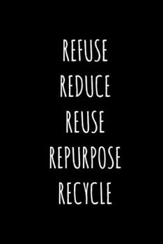 REFUSE REDUCE REUSE REPURPOSE RECYCLE: Inspirational and Motivational Journal/Notebook – 128 Lined pages in a 6x9 inch Softcover Notebook (Motivational Quotes and Phrases)