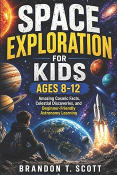 SPACE EXPLORATION FOR KIDS AGES 8-12: Amazing Cosmic Facts, Celestial Discoveries, and Beginner-Friendly Astronomy Learning