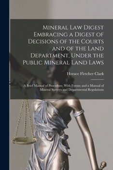 Mineral Law Digest Embracing a Digest of Decisions of the Courts and of the Land Department, Under the Public Mineral Land Laws: A Brief Manual of ... Mineral Surveys and Departmental Regulations