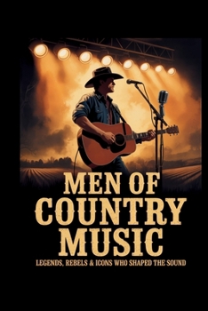 Men of Country Music: Legends, Rebels & Icons Who Shaped the Sound
