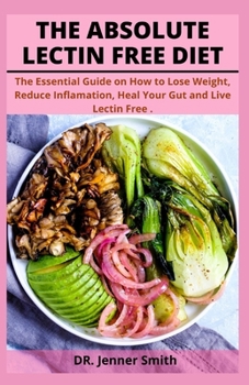 THE ABSOLUTE LECTIN FREE DIET: The Essential Guide on How to Lose Weight, Reduce Inflamation, Heal Your Gut and Live Lectin Free .