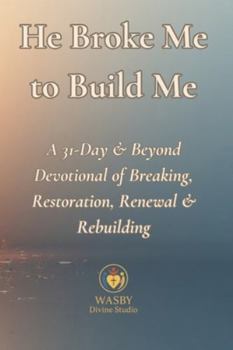 He Broke Me to Build Me: A 31-Day & Beyond Devotional of Breaking, Restoration, Renewal & Rebuilding