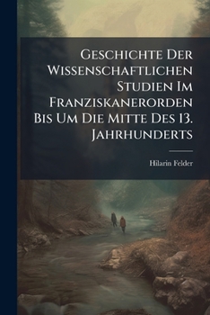 Geschichte Der Wissenschaftlichen Studien Im Franziskanerorden Bis Um Die Mitte Des 13. Jahrhunderts (Classic Reprint)