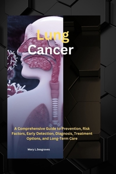 Lung Cancer:: A Comprehensive Guide to Prevention, Risk Factors, Early Detection, Diagnosis, Treatment Options, and Long-Term Care