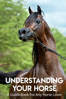 Paperback Understanding Your Horse A Guide Book For Any Horse Lover: An Introduction To Horse Book