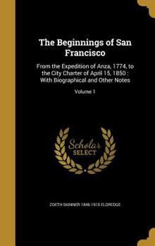 Hardcover The Beginnings of San Francisco: From the Expedition of Anza, 1774, to the City Charter of April 15, 1850: With Biographical and Other Notes; Volume 1 Book