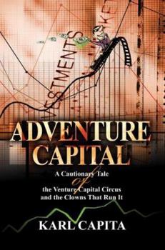 Adventure Capital: A Cautionary Tale of the Venture Capital Circus and the Clowns That Run It