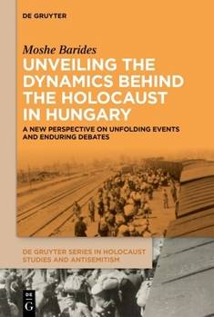 Unveiling the Dynamics Behind the Holocaust in Hungary: A New Perspective on Unfolding Events and Enduring Debates (de Gruyter Holocaust Studies and Antisemitism)