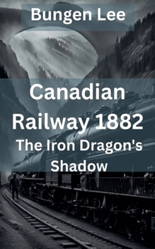 Canadian Railway 1882: The Iron Dragon's Shadow (The Veins of Canada)