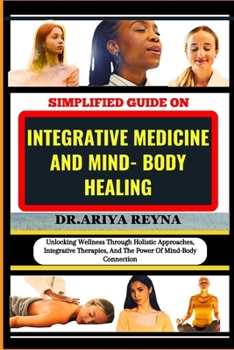 SIMPLIFIED GUIDE ON INTEGRATIVE MEDICINE AND MIND- BODY HEALING: Unlocking Wellness Through Holistic Approaches, Integrative Therapies, And The Power Of Mind-Body Connection B0CP8CTXG1 Book Cover