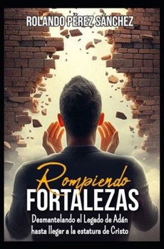 Rompiendo Fortalezas: Desmantelando el legado de Adán hasta llegar a la estaura de Cristo. (Vida Cristiana) (Spanish Edition)